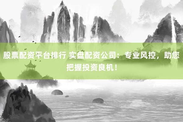 股票配资平台排行 实盘配资公司：专业风控，助您把握投资良机！
