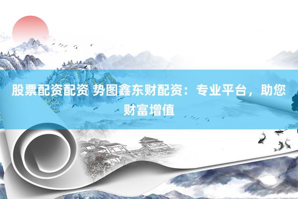 股票配资配资 势图鑫东财配资：专业平台，助您财富增值