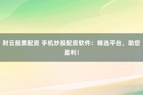财云股票配资 手机炒股配资软件：精选平台，助您盈利！