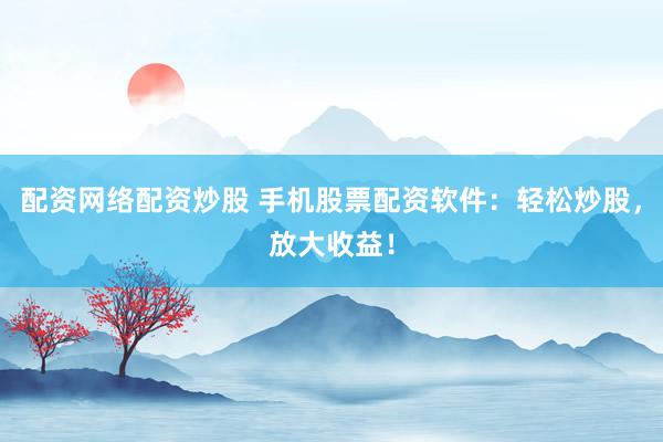 配资网络配资炒股 手机股票配资软件：轻松炒股，放大收益！