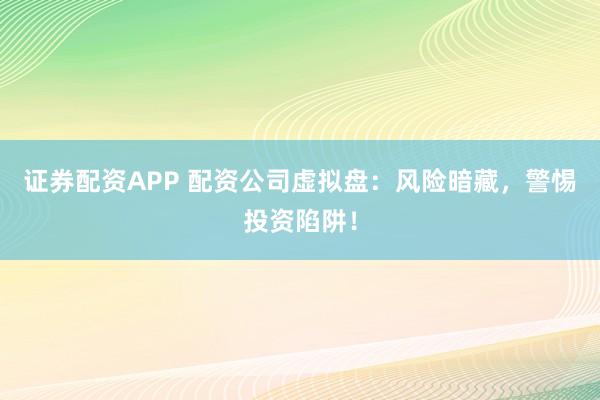 证券配资APP 配资公司虚拟盘：风险暗藏，警惕投资陷阱！