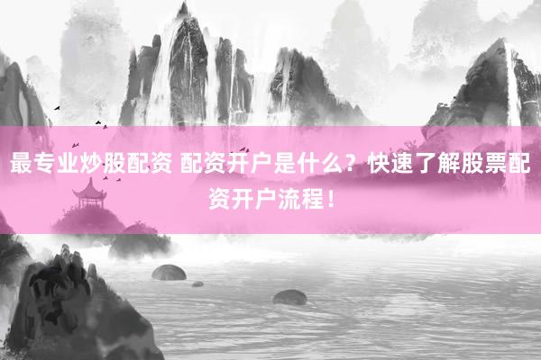 最专业炒股配资 配资开户是什么？快速了解股票配资开户流程！