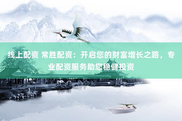 线上配资 常胜配资：开启您的财富增长之路，专业配资服务助您稳健投资