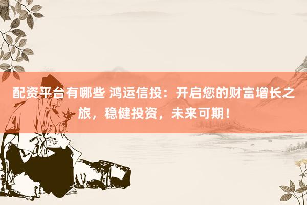 配资平台有哪些 鸿运信投：开启您的财富增长之旅，稳健投资，未来可期！