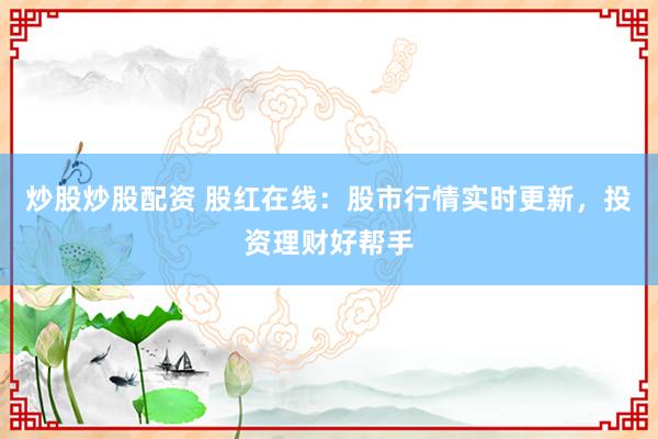 炒股炒股配资 股红在线：股市行情实时更新，投资理财好帮手