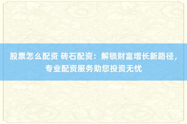 股票怎么配资 砖石配资：解锁财富增长新路径，专业配资服务助您投资无忧