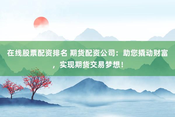在线股票配资排名 期货配资公司：助您撬动财富，实现期货交易梦想！