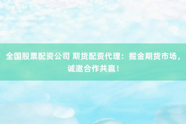 全国股票配资公司 期货配资代理：掘金期货市场，诚邀合作共赢！