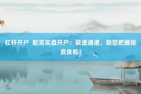 杠杆开户  配资实盘开户：极速通道，助您把握投资良机！