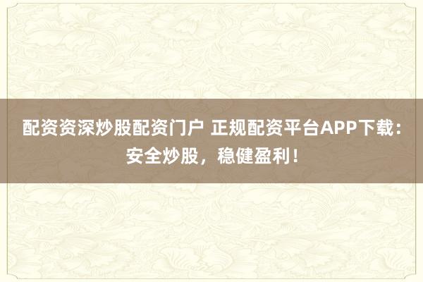 配资资深炒股配资门户 正规配资平台APP下载：安全炒股，稳健盈利！