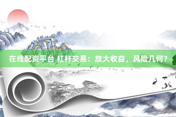 在线配资平台 杠杆交易：放大收益，风险几何？