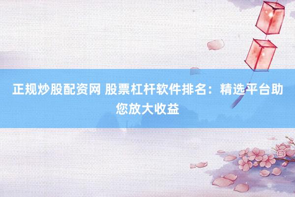 正规炒股配资网 股票杠杆软件排名：精选平台助您放大收益