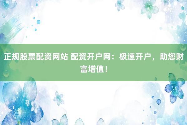 正规股票配资网站 配资开户网：极速开户，助您财富增值！