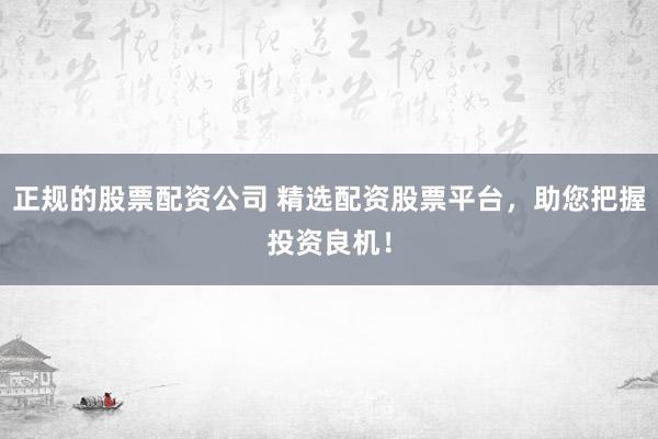 正规的股票配资公司 精选配资股票平台，助您把握投资良机！