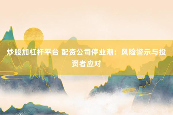 炒股加杠杆平台 配资公司停业潮：风险警示与投资者应对