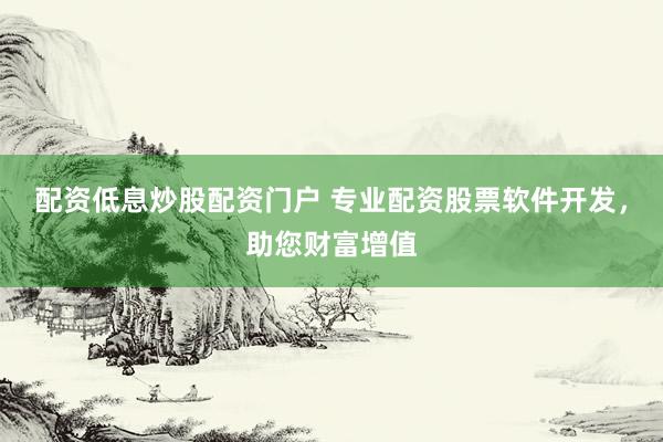 配资低息炒股配资门户 专业配资股票软件开发，助您财富增值