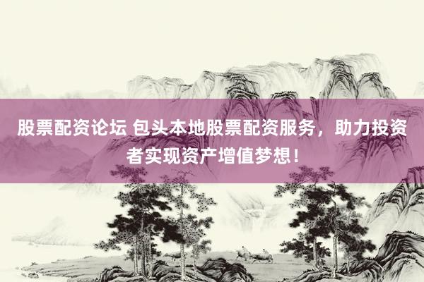 股票配资论坛 包头本地股票配资服务，助力投资者实现资产增值梦想！