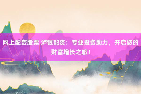 网上配资股票 泸银配资：专业投资助力，开启您的财富增长之旅！