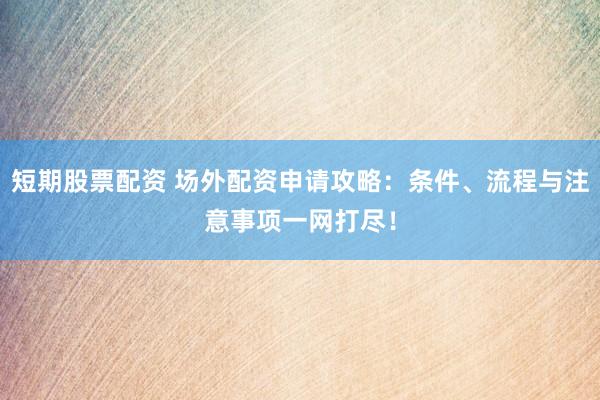 短期股票配资 场外配资申请攻略：条件、流程与注意事项一网打尽！