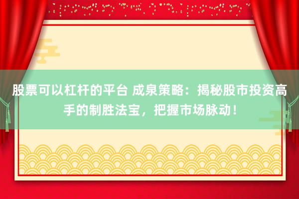 股票可以杠杆的平台 成泉策略：揭秘股市投资高手的制胜法宝，把握市场脉动！