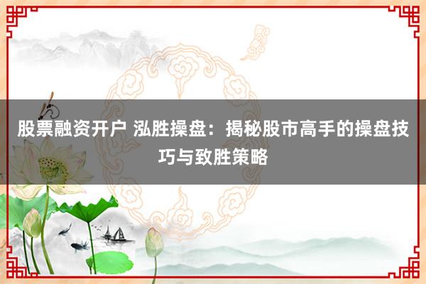股票融资开户 泓胜操盘：揭秘股市高手的操盘技巧与致胜策略