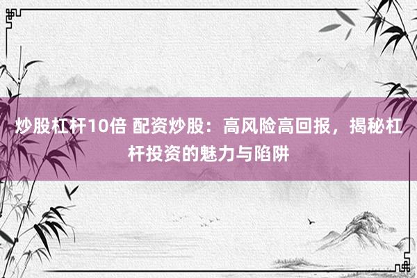 炒股杠杆10倍 配资炒股：高风险高回报，揭秘杠杆投资的魅力与陷阱