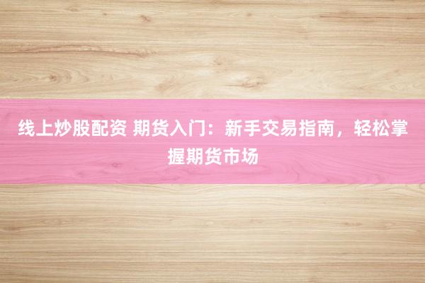 线上炒股配资 期货入门：新手交易指南，轻松掌握期货市场