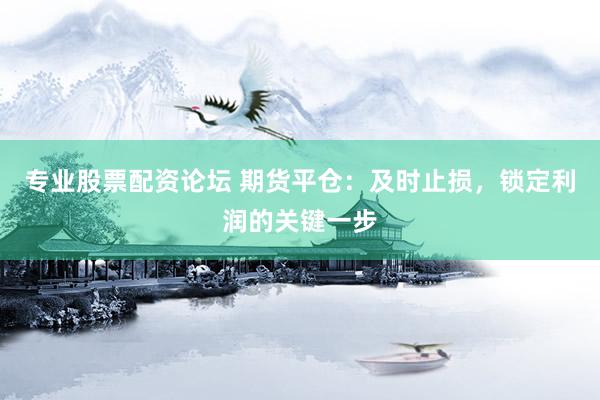 专业股票配资论坛 期货平仓：及时止损，锁定利润的关键一步