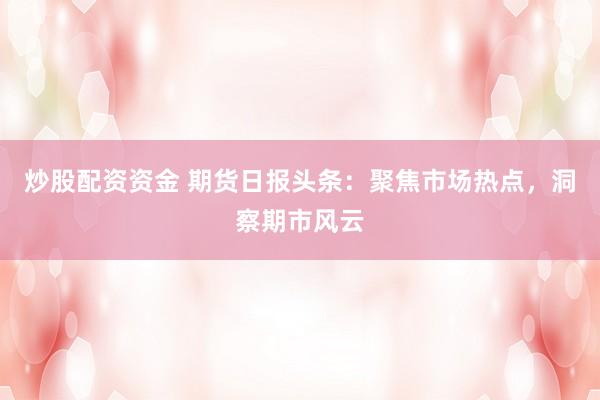 炒股配资资金 期货日报头条：聚焦市场热点，洞察期市风云
