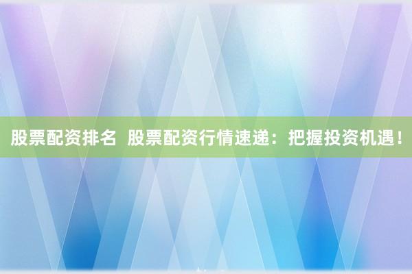 股票配资排名  股票配资行情速递：把握投资机遇！