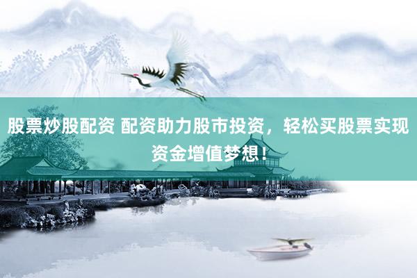 股票炒股配资 配资助力股市投资，轻松买股票实现资金增值梦想！