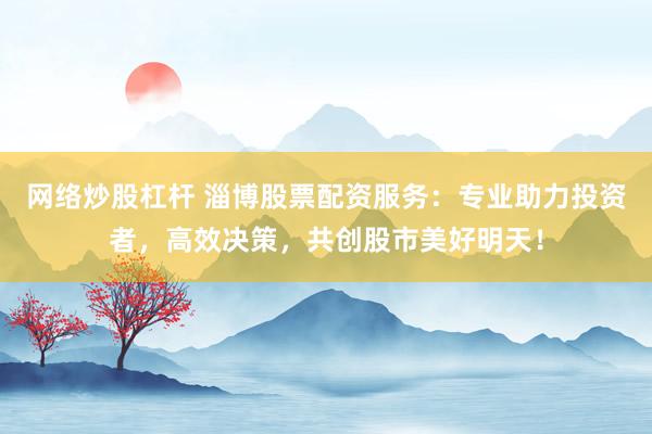 网络炒股杠杆 淄博股票配资服务：专业助力投资者，高效决策，共创股市美好明天！