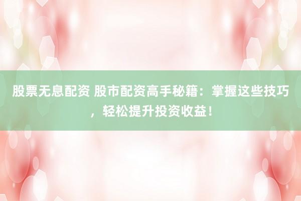 股票无息配资 股市配资高手秘籍：掌握这些技巧，轻松提升投资收益！