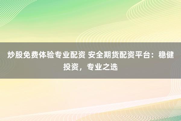 炒股免费体验专业配资 安全期货配资平台：稳健投资，专业之选