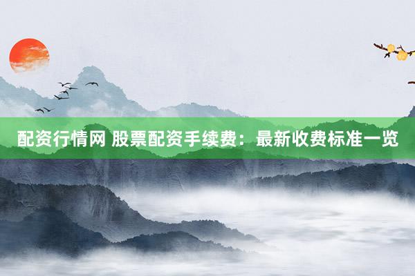 配资行情网 股票配资手续费：最新收费标准一览