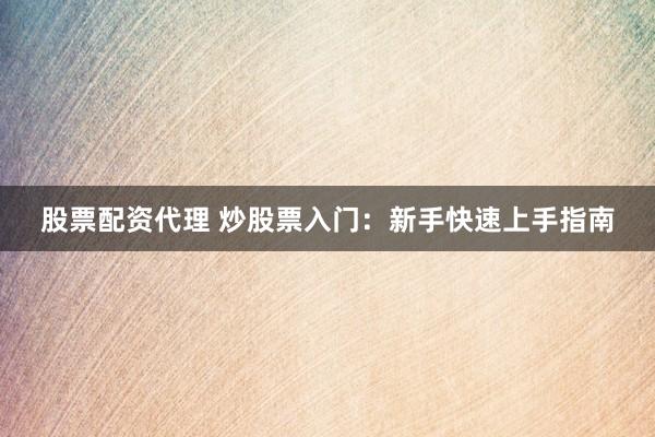 股票配资代理 炒股票入门：新手快速上手指南