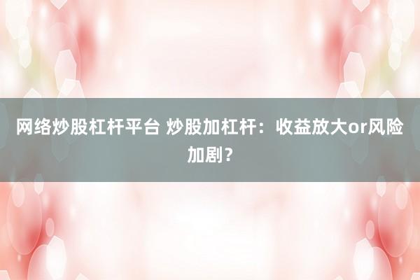 网络炒股杠杆平台 炒股加杠杆：收益放大or风险加剧？