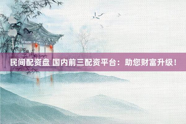 民间配资盘 国内前三配资平台：助您财富升级！