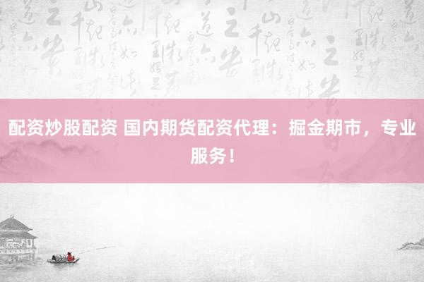 配资炒股配资 国内期货配资代理：掘金期市，专业服务！