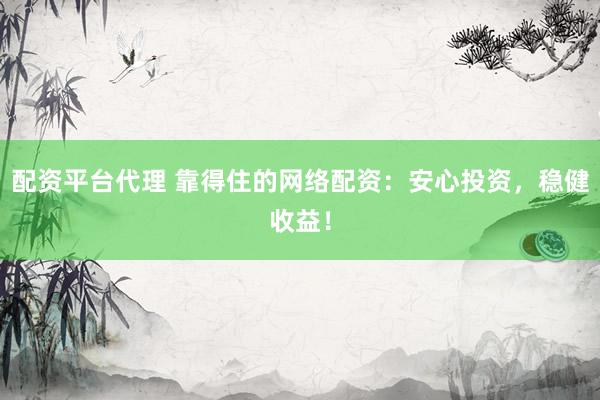 配资平台代理 靠得住的网络配资：安心投资，稳健收益！