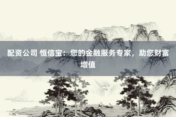 配资公司 恒信宝：您的金融服务专家，助您财富增值