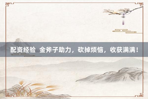 配资经验  金斧子助力，砍掉烦恼，收获满满！