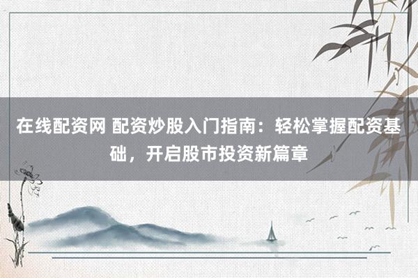 在线配资网 配资炒股入门指南：轻松掌握配资基础，开启股市投资新篇章