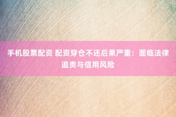 手机股票配资 配资穿仓不还后果严重：面临法律追责与信用风险