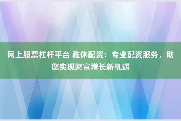 网上股票杠杆平台 雅休配资：专业配资服务，助您实现财富增长新机遇