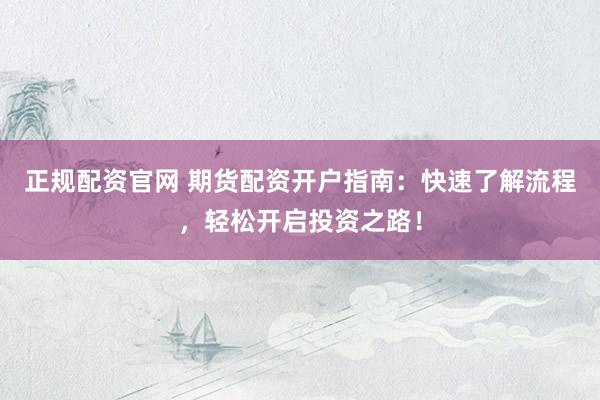正规配资官网 期货配资开户指南：快速了解流程，轻松开启投资之路！