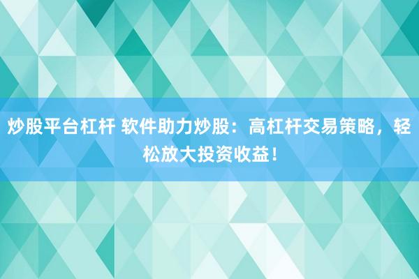 炒股平台杠杆 软件助力炒股：高杠杆交易策略，轻松放大投资收益！
