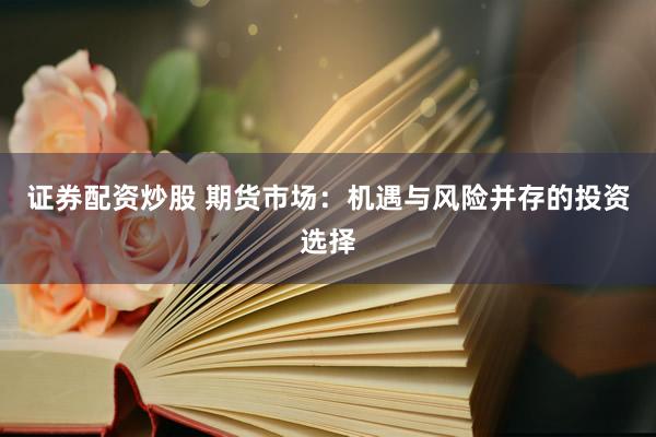证券配资炒股 期货市场：机遇与风险并存的投资选择