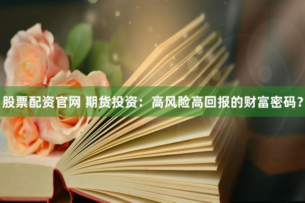 股票配资官网 期货投资：高风险高回报的财富密码？