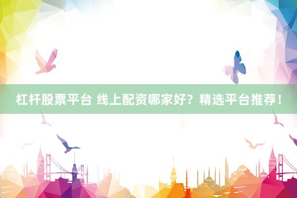 杠杆股票平台 线上配资哪家好？精选平台推荐！